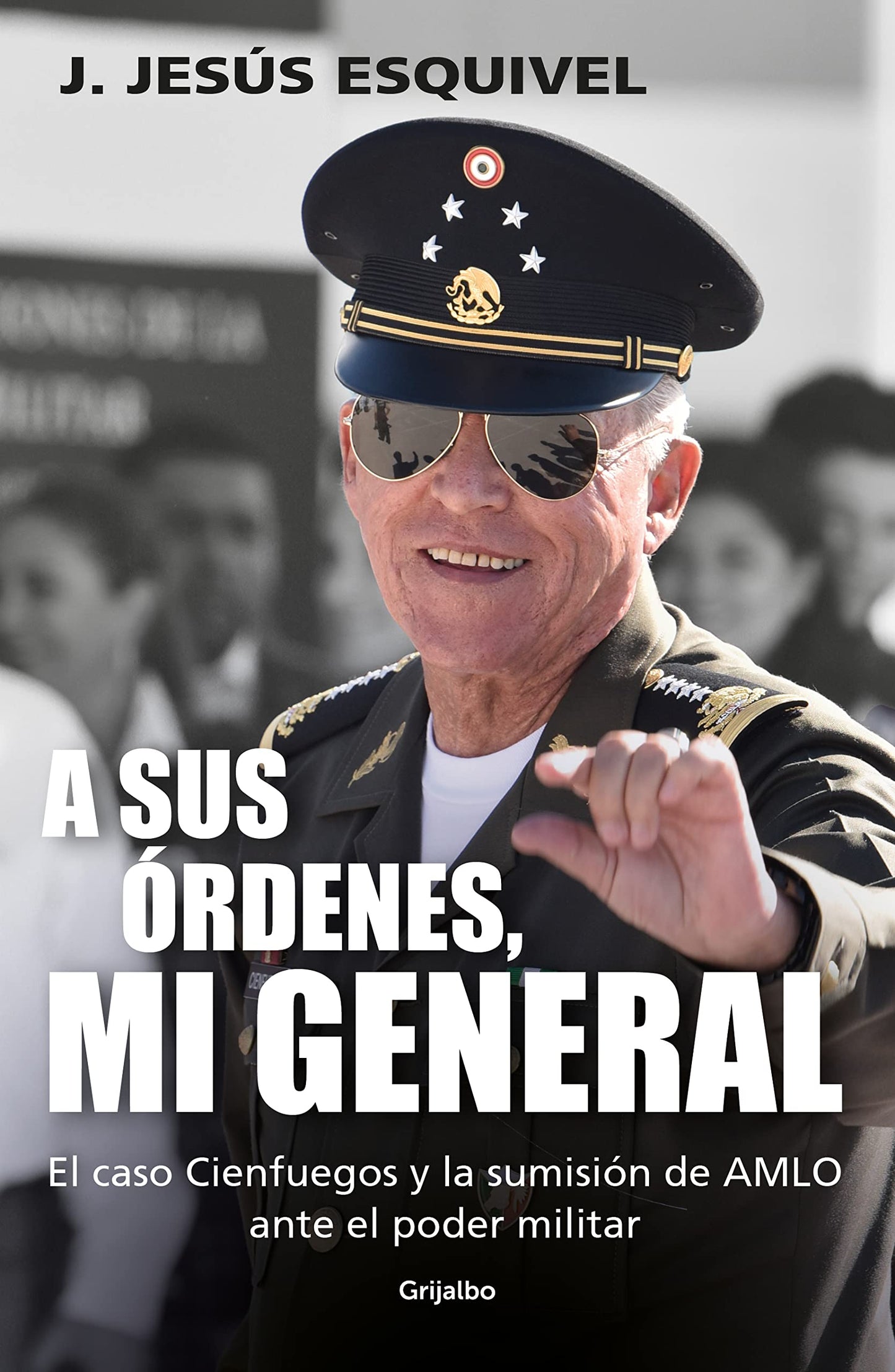 A Sus Órdenes, Mi General. El Caso Cienfuegos Y La Sumisión De Amlo Ante El Poder Militar - J. Jesús Esquivel