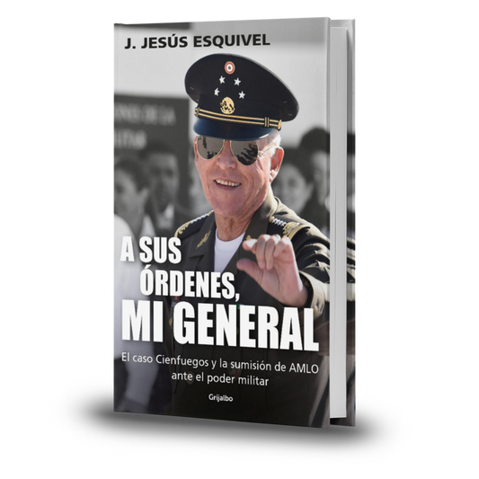 A Sus Órdenes, Mi General. El Caso Cienfuegos Y La Sumisión De Amlo Ante El Poder Militar -  J. Jesús Esquivel